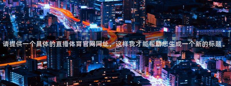 请提供一个具体的直播体育官网网址，这样我才能帮助您生成一个新的标题。