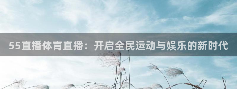 55直播体育直播：开启全民运动与娱乐的新时代