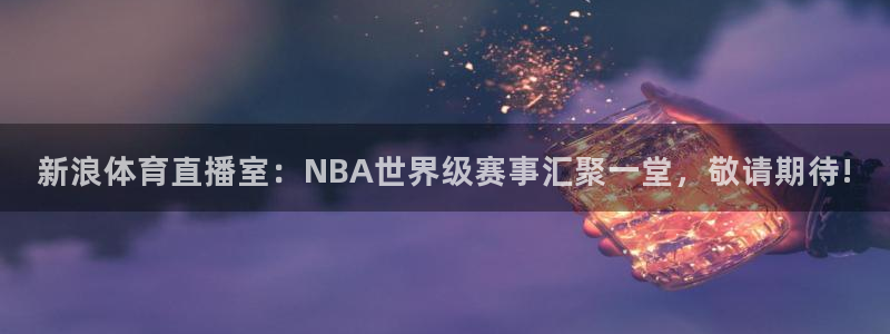 新浪体育直播室：NBA世界级赛事汇聚一堂，敬请期待!