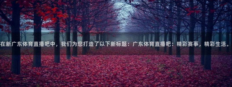 在新广东体育直播吧中，我们为您打造了以下新标题：广东体育直播吧：精彩赛事，精彩生活。