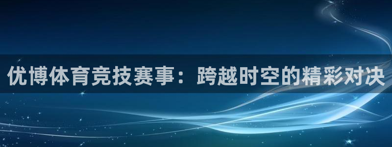 优博体育竞技赛事：跨越时空的精彩对决